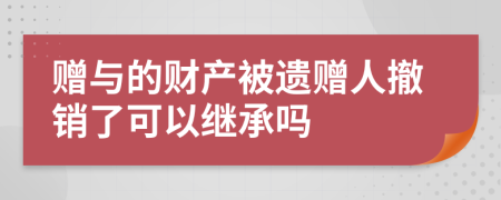 赠与的财产被遗赠人撤销了可以继承吗