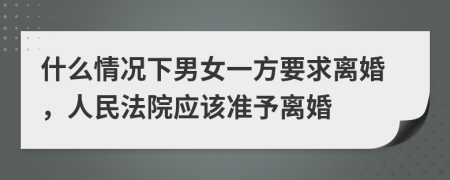 什么情况下男女一方要求离婚，人民法院应该准予离婚