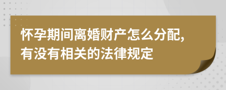 怀孕期间离婚财产怎么分配,有没有相关的法律规定
