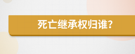 死亡继承权归谁？