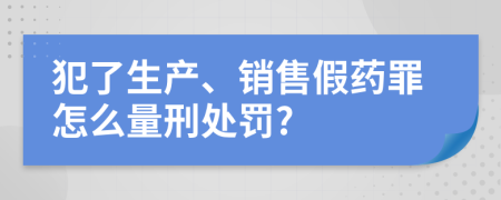 犯了生产、销售假药罪怎么量刑处罚?