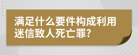 满足什么要件构成利用迷信致人死亡罪?