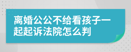 离婚公公不给看孩子一起起诉法院怎么判