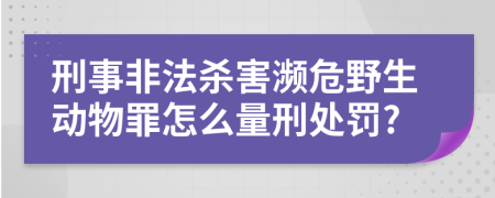 刑事非法杀害濒危野生动物罪怎么量刑处罚?