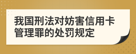 我国刑法对妨害信用卡管理罪的处罚规定