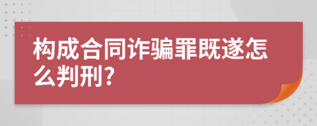 构成合同诈骗罪既遂怎么判刑?