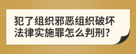 犯了组织邪恶组织破坏法律实施罪怎么判刑?