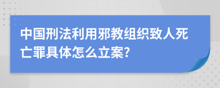 中国刑法利用邪教组织致人死亡罪具体怎么立案?