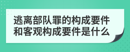 逃离部队罪的构成要件和客观构成要件是什么