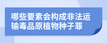 哪些要素会构成非法运输毒品原植物种子罪