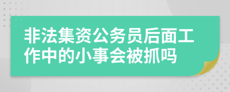 非法集资公务员后面工作中的小事会被抓吗