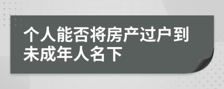 个人能否将房产过户到未成年人名下