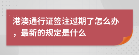 港澳通行证签注过期了怎么办，最新的规定是什么