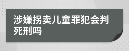 涉嫌拐卖儿童罪犯会判死刑吗