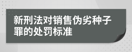 新刑法对销售伪劣种子罪的处罚标准