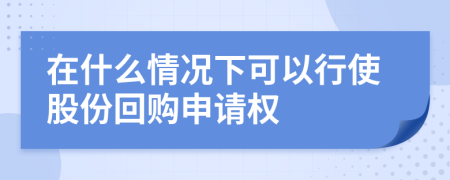 在什么情况下可以行使股份回购申请权