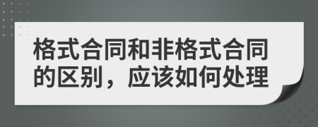 格式合同和非格式合同的区别，应该如何处理