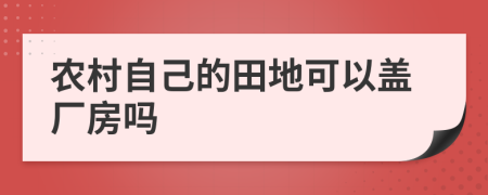 农村自己的田地可以盖厂房吗