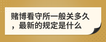 赌博看守所一般关多久，最新的规定是什么