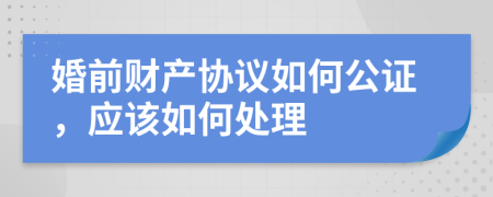 婚前财产协议如何公证，应该如何处理