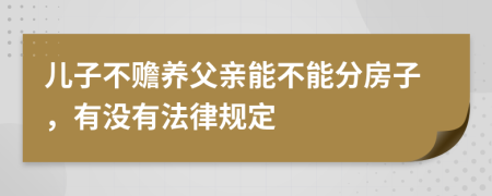 儿子不赡养父亲能不能分房子，有没有法律规定