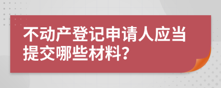 不动产登记申请人应当提交哪些材料？