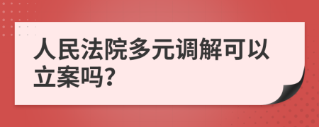 人民法院多元调解可以立案吗？