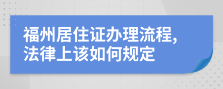 福州居住证办理流程,法律上该如何规定