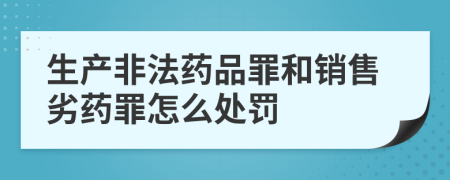 生产非法药品罪和销售劣药罪怎么处罚