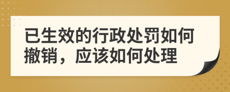 已生效的行政处罚如何撤销，应该如何处理