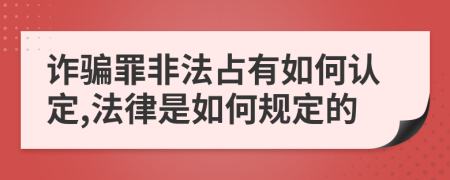 诈骗罪非法占有如何认定,法律是如何规定的