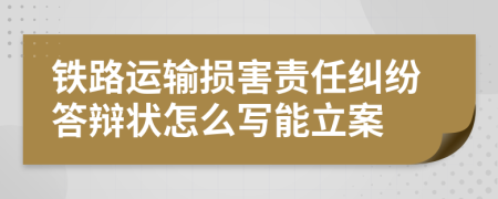 铁路运输损害责任纠纷答辩状怎么写能立案