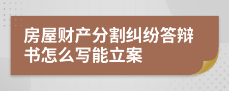 房屋财产分割纠纷答辩书怎么写能立案