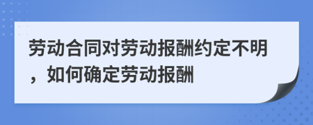 劳动合同对劳动报酬约定不明，如何确定劳动报酬