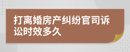 打离婚房产纠纷官司诉讼时效多久