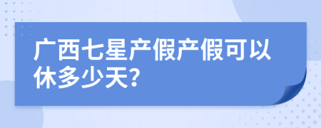 广西七星产假产假可以休多少天？