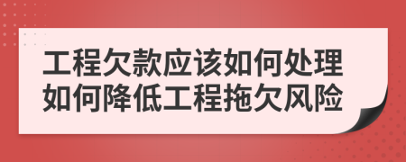 工程欠款应该如何处理如何降低工程拖欠风险