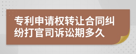 专利申请权转让合同纠纷打官司诉讼期多久