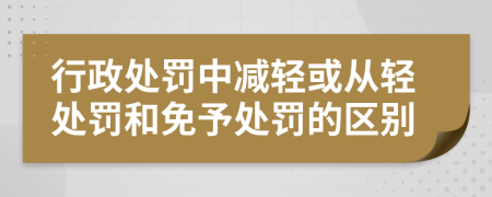 行政处罚中减轻或从轻处罚和免予处罚的区别