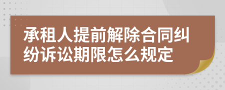 承租人提前解除合同纠纷诉讼期限怎么规定