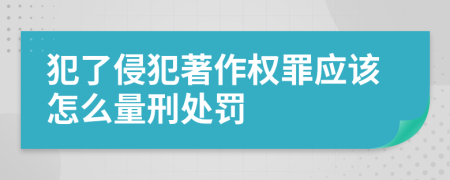 犯了侵犯著作权罪应该怎么量刑处罚