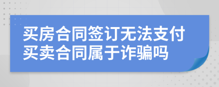 买房合同签订无法支付买卖合同属于诈骗吗