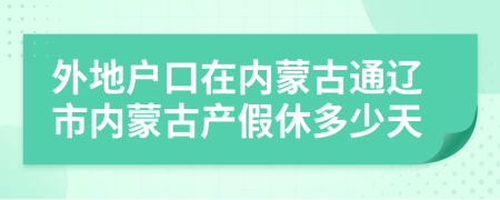 外地户口在内蒙古通辽市内蒙古产假休多少天