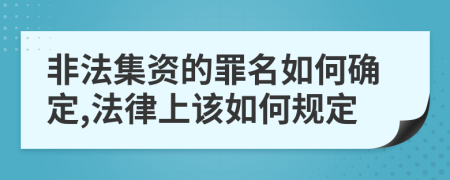 非法集资的罪名如何确定,法律上该如何规定