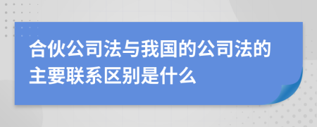 合伙公司法与我国的公司法的主要联系区别是什么