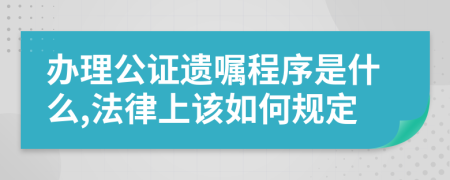 办理公证遗嘱程序是什么,法律上该如何规定