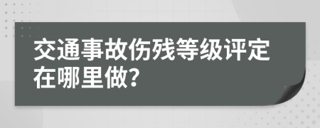 交通事故伤残等级评定在哪里做？
