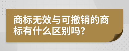 商标无效与可撤销的商标有什么区别吗？