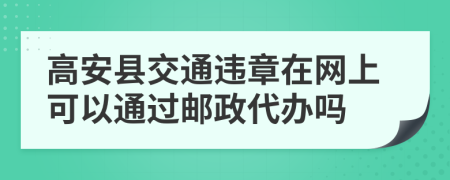 高安县交通违章在网上可以通过邮政代办吗