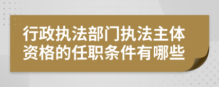 行政执法部门执法主体资格的任职条件有哪些